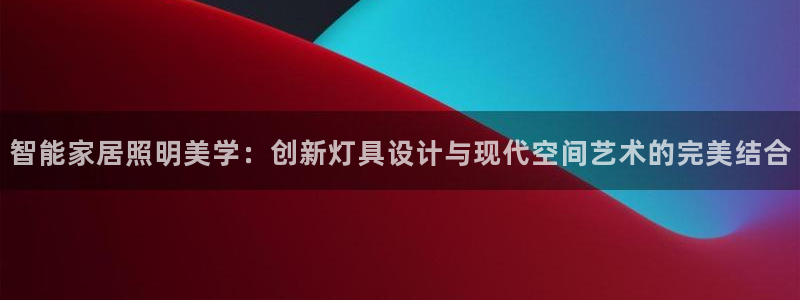 智能家居照明美学：创新灯具设计与现代空间艺术的完美结合